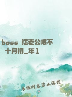 boss兇猛老公喂不飽十月初