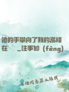 他的手攀向了我的高峰在線閱讀
