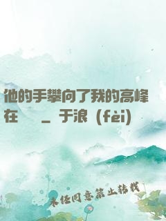 他的手攀向了我的高峰在線閱讀