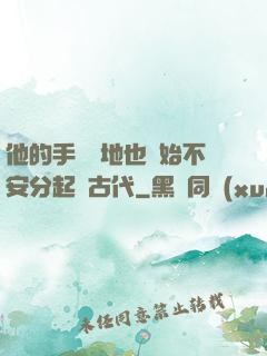 他的手漸漸地也開始不安分起來古代