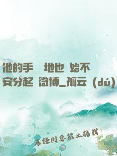 他的手漸漸地也開始不安分起來微博