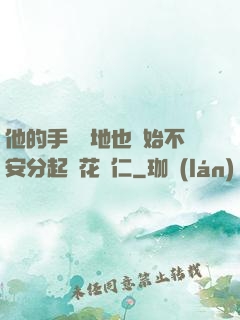 他的手漸漸地也開始不安分起來花開仁