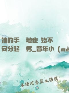 他的手漸漸地也開始不安分起來雙男