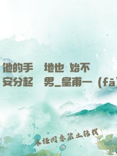 他的手漸漸地也開始不安分起來雙男