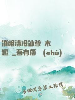 催眠清冷仙尊騎木驢筆趣閣