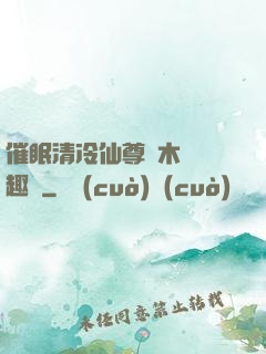 催眠清冷仙尊騎木驢筆趣閣