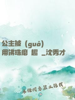 公主被國(guó)師用佛珠磨筆趣閣