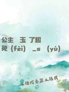 公主該帶玉勢了趣筆閣免費(fèi)閱讀