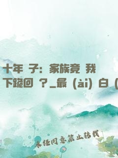 十年棄子：家族竟讓我下跪回歸？