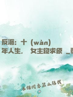 反派：十萬(wàn)年人生，讓女主跪求原諒