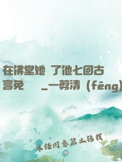 在佛堂她騎了他七回古言免費閱讀