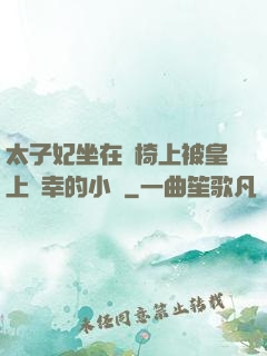 太子妃坐在龍椅上被皇上寵幸的小說