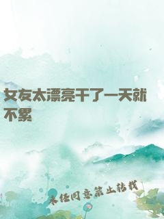 女友太漂亮干了一天就不累
