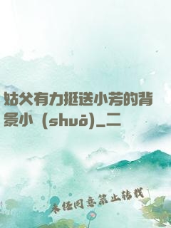 姑父有力挺送小芳的背景小說(shuō)