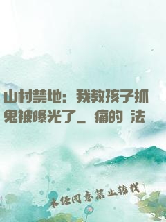 山村禁地：我教孩子抓鬼被曝光了