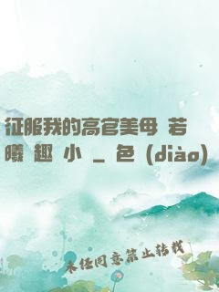征服我的高官美母張若曦筆趣閣小說