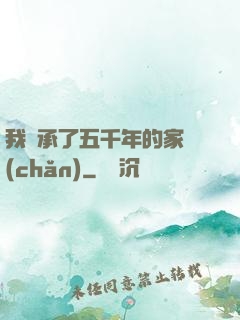 我繼承了五千年的家產(chǎn)