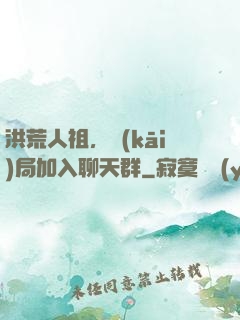 洪荒人祖，開(kāi)局加入聊天群