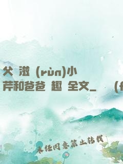 父愛滋潤(rùn)小芹和爸爸筆趣閣全文