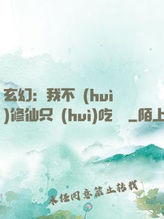 玄幻：我不會(huì)修仙只會(huì)吃軟飯