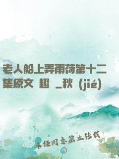老人船上弄雨荷第十二集原文筆趣閣