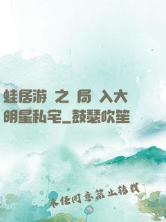 蛙居游戲之開局潛入大明星私宅