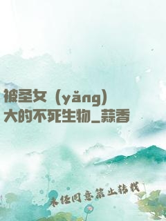 被圣女養(yǎng)大的不死生物
