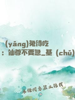 養(yǎng)兔待吃：仙尊不要急