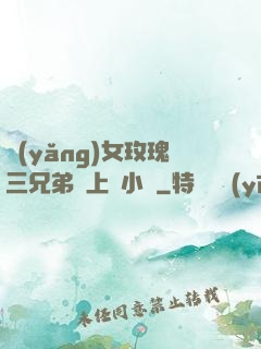 養(yǎng)女玫瑰三兄弟齊上陣小說